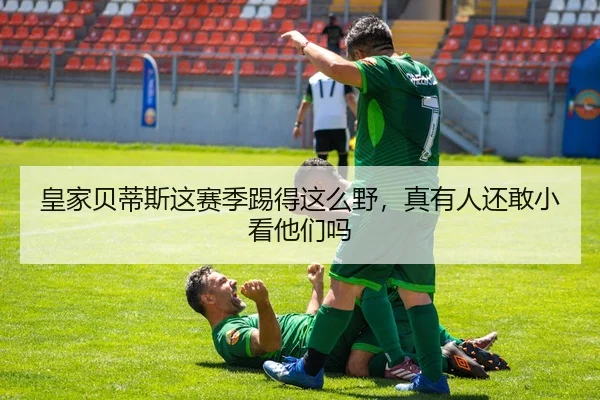 皇家贝蒂斯这赛季踢得这么野，真有人还敢小看他们吗