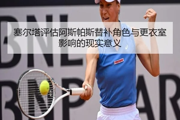 塞尔塔评估阿斯帕斯替补角色与更衣室影响的现实意义（kaiyun）