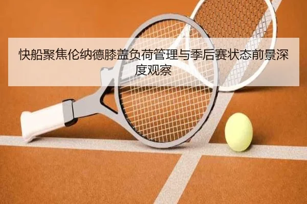 快船聚焦伦纳德膝盖负荷管理与季后赛状态前景深度观察 - kaiyun