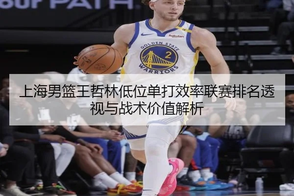 上海男篮王哲林低位单打效率联赛排名透视与战术价值解析 - kaiyun