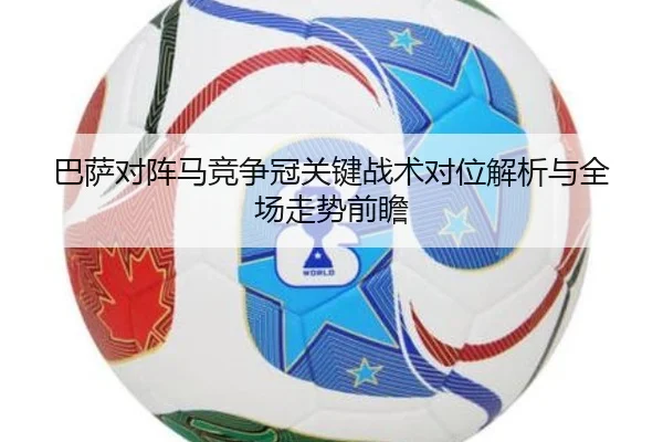 巴萨对阵马竞争冠关键战术对位解析与全场走势前瞻（kaiyun）