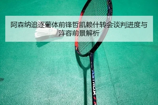 阿森纳追逐葡体前锋哲凯赖什转会谈判进度与阵容前景解析 - kaiyun