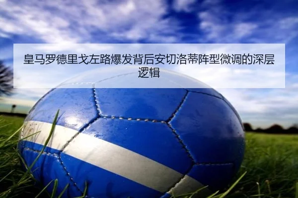 皇马罗德里戈左路爆发背后安切洛蒂阵型微调的深层逻辑（kaiyun）