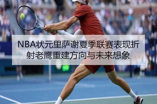 NBA状元里萨谢夏季联赛表现折射老鹰重建方向与未来想象（kaiyun）