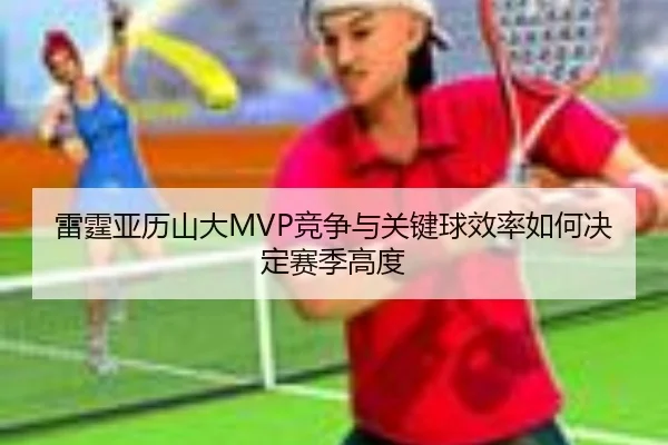 雷霆亚历山大MVP竞争与关键球效率如何决定赛季高度 - kaiyun