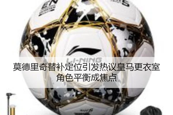 莫德里奇替补定位引发热议皇马更衣室角色平衡成焦点 - kaiyun