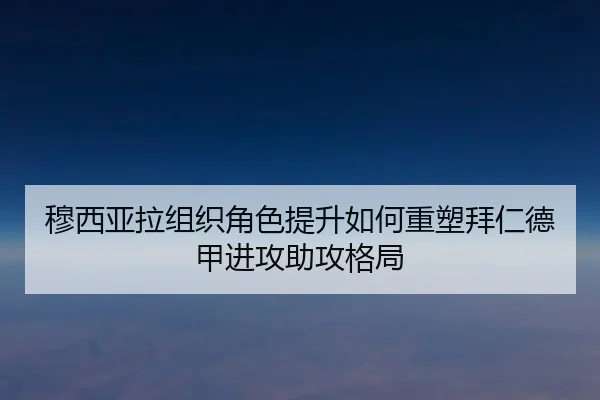穆西亚拉组织角色提升如何重塑拜仁德甲进攻助攻格局 - kaiyun
