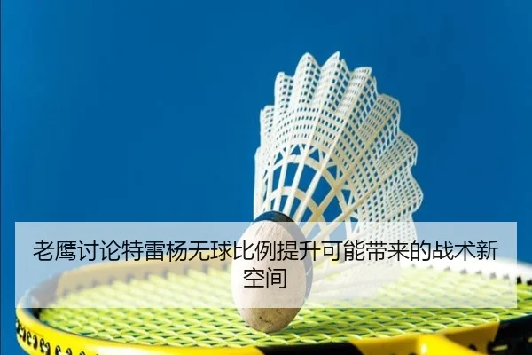 老鹰讨论特雷杨无球比例提升可能带来的战术新空间 - kaiyun