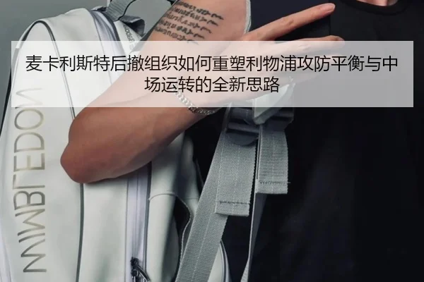 麦卡利斯特后撤组织如何重塑利物浦攻防平衡与中场运转的全新思路（kaiyun）