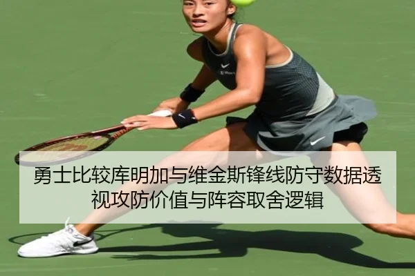 勇士比较库明加与维金斯锋线防守数据透视攻防价值与阵容取舍逻辑 - kaiyun