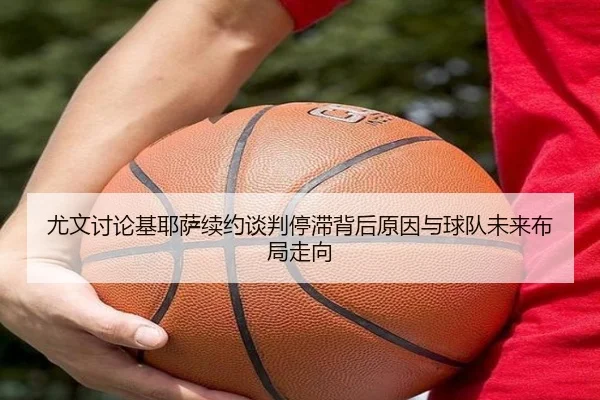 尤文讨论基耶萨续约谈判停滞背后原因与球队未来布局走向 - kaiyun