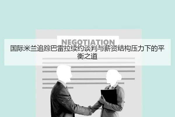国际米兰追踪巴雷拉续约谈判与薪资结构压力下的平衡之道（kaiyun）