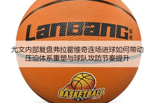 尤文内部复盘弗拉霍维奇连场进球如何带动压迫体系重塑与球队攻防节奏提升 - kaiyun