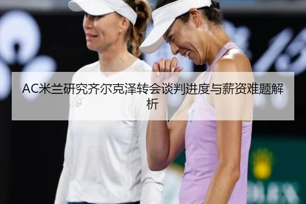 AC米兰研究齐尔克泽转会谈判进度与薪资难题解析（kaiyun）