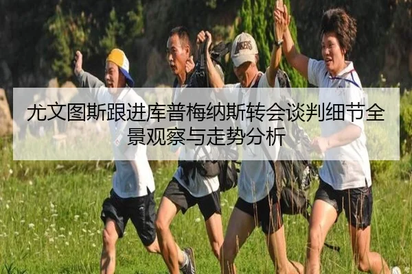 尤文图斯跟进库普梅纳斯转会谈判细节全景观察与走势分析 | kaiyun